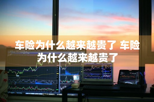 车险为什么越来越贵了 车险为什么越来越贵了