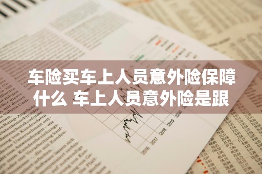 车险买车上人员意外险保障什么 车上人员意外险是跟车还是跟人