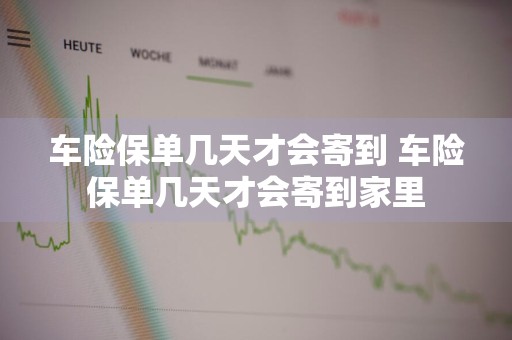 车险保单几天才会寄到 车险保单几天才会寄到家里