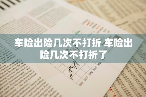 车险出险几次不打折 车险出险几次不打折了