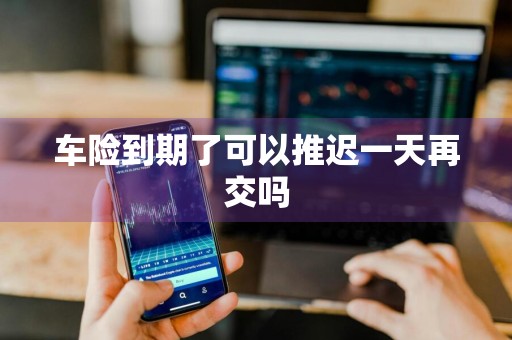 车险到期了可以推迟一天再交吗