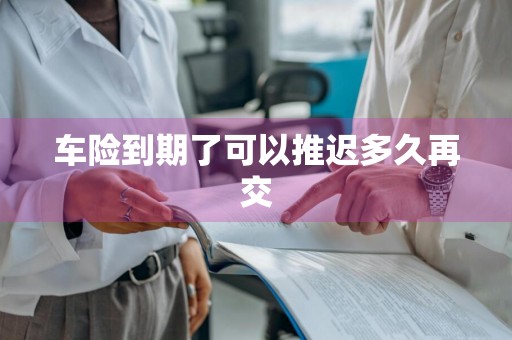 车险到期了可以推迟多久再交