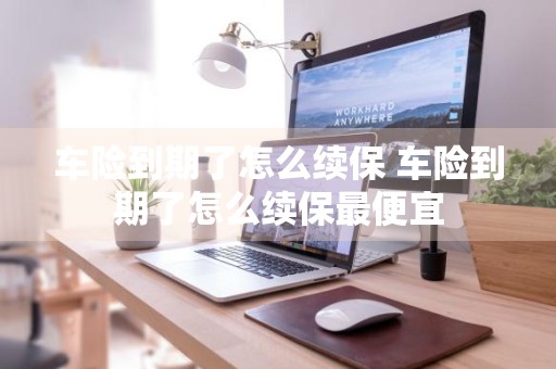 车险到期了怎么续保 车险到期了怎么续保最便宜