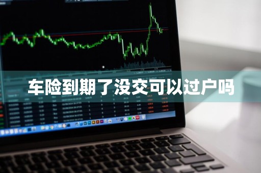 车险到期了没交可以过户吗