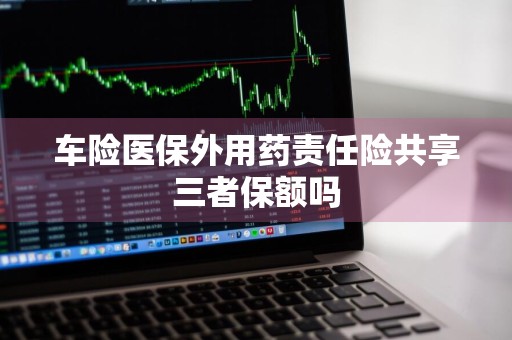 车险医保外用药责任险共享三者保额吗