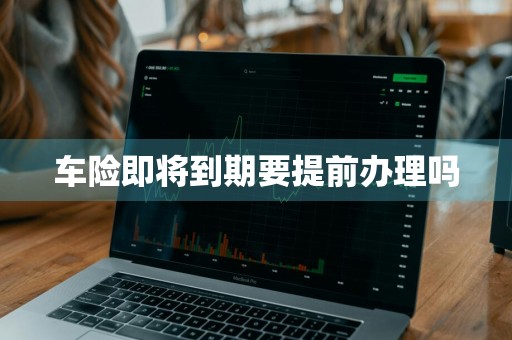 车险即将到期要提前办理吗
