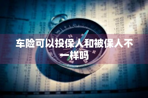 车险可以投保人和被保人不一样吗