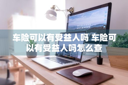 车险可以有受益人吗 车险可以有受益人吗怎么查
