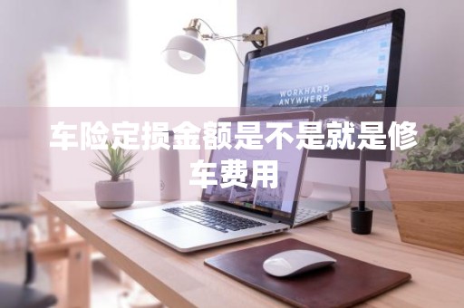 车险定损金额是不是就是修车费用
