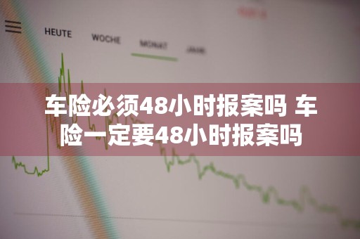 车险必须48小时报案吗 车险一定要48小时报案吗