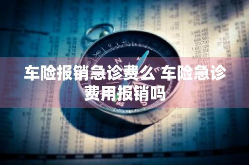 车险报销急诊费么 车险急诊费用报销吗