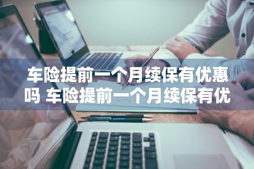 车险提前一个月续保有优惠吗 车险提前一个月续保有优惠吗多少钱