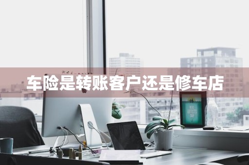 车险是转账客户还是修车店