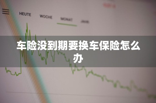 车险没到期要换车保险怎么办