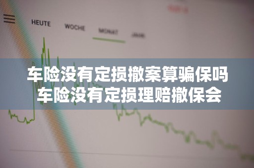 车险没有定损撤案算骗保吗 车险没有定损理赔撤保会不会调查