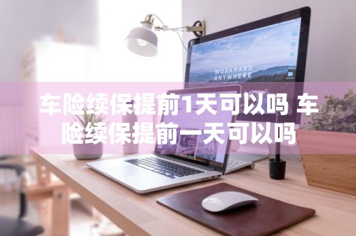 车险续保提前1天可以吗 车险续保提前一天可以吗