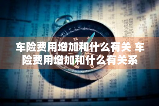 车险费用增加和什么有关 车险费用增加和什么有关系
