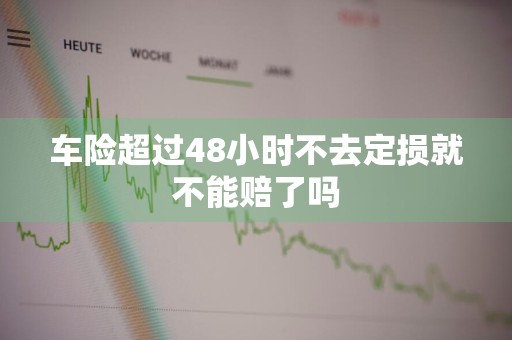 车险超过48小时不去定损就不能赔了吗