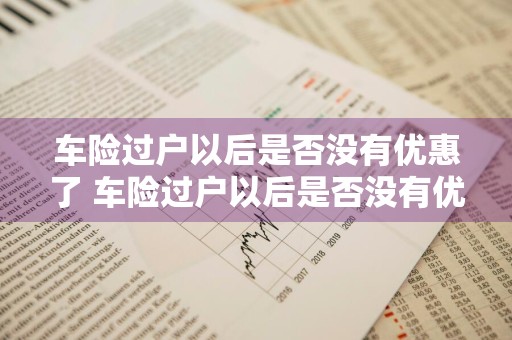 车险过户以后是否没有优惠了 车险过户以后是否没有优惠了呢