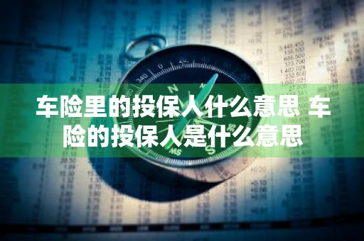 车险里的投保人什么意思 车险的投保人是什么意思