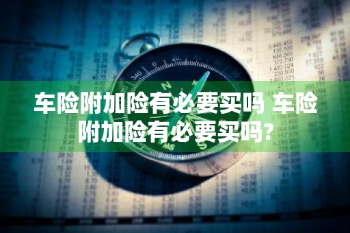 车险附加险有必要买吗 车险附加险有必要买吗?
