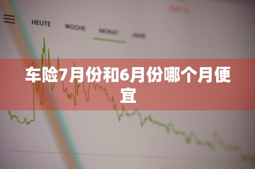 车险7月份和6月份哪个月便宜
