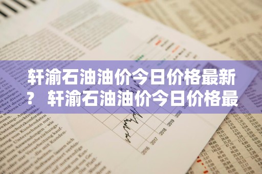 轩渝石油油价今日价格最新？ 轩渝石油油价今日价格最新表