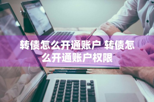 转债怎么开通账户 转债怎么开通账户权限