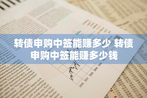 转债申购中签能赚多少 转债申购中签能赚多少钱