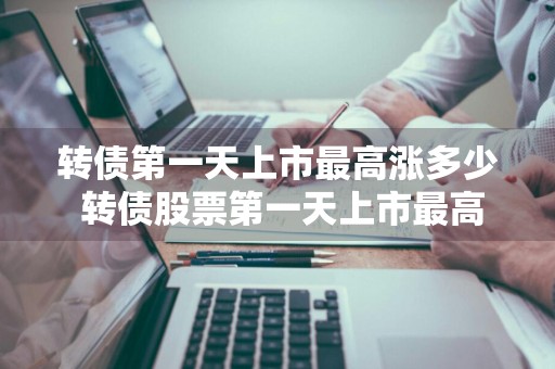 转债第一天上市最高涨多少 转债股票第一天上市最高涨多少