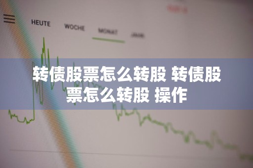 转债股票怎么转股 转债股票怎么转股 操作
