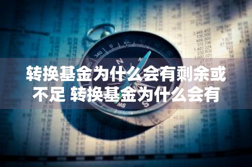 转换基金为什么会有剩余或不足 转换基金为什么会有剩余或不足呢