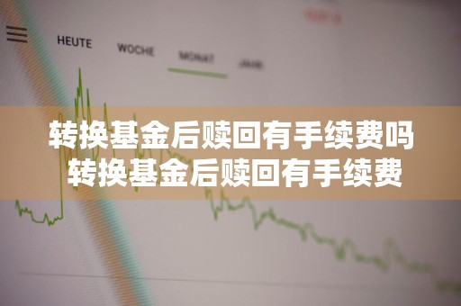 转换基金后赎回有手续费吗 转换基金后赎回有手续费吗多少钱