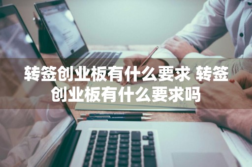 转签创业板有什么要求 转签创业板有什么要求吗