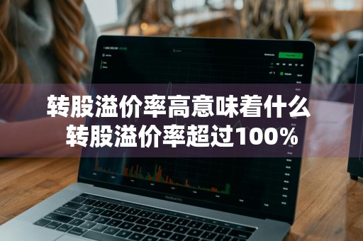 转股溢价率高意味着什么 转股溢价率超过100%