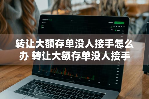 转让大额存单没人接手怎么办 转让大额存单没人接手怎么办理