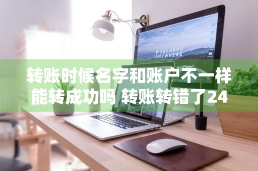 转账时候名字和账户不一样能转成功吗 转账转错了24小时之内能不能收回