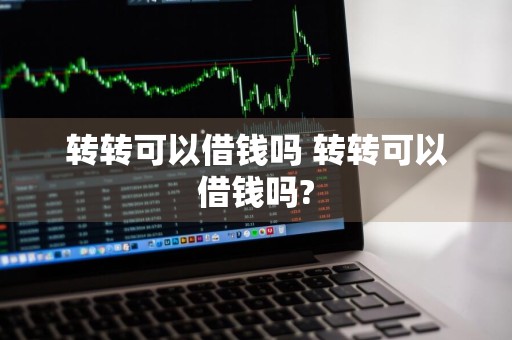 转转可以借钱吗 转转可以借钱吗?