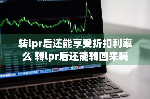 转lpr后还能享受折扣利率么 转lpr后还能转回来吗