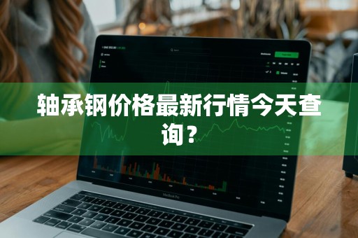 轴承钢价格最新行情今天查询？