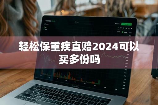 轻松保重疾直赔2024可以买多份吗