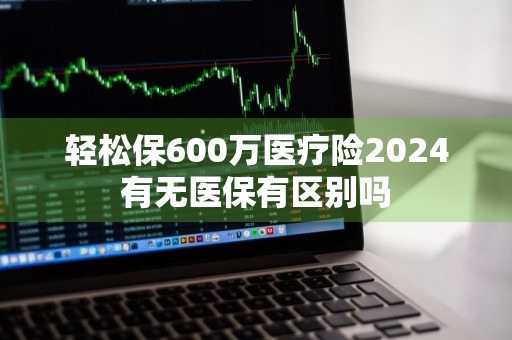 轻松保600万医疗险2024有无医保有区别吗