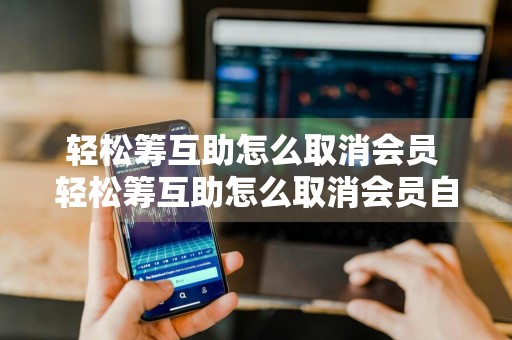 轻松筹互助怎么取消会员 轻松筹互助怎么取消会员自动续费