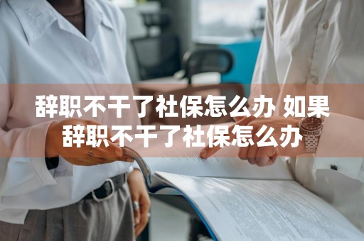 辞职不干了社保怎么办 如果辞职不干了社保怎么办