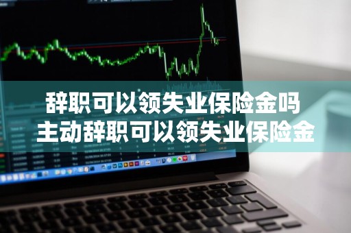 辞职可以领失业保险金吗 主动辞职可以领失业保险金吗