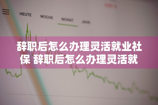 辞职后怎么办理灵活就业社保 辞职后怎么办理灵活就业社保需要什么材料