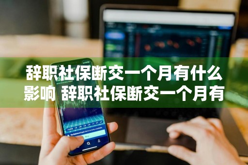 辞职社保断交一个月有什么影响 辞职社保断交一个月有什么影响吗