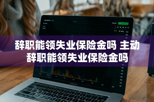 辞职能领失业保险金吗 主动辞职能领失业保险金吗