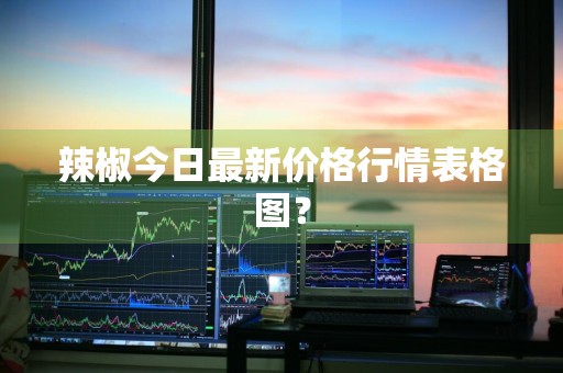 辣椒今日最新价格行情表格图？