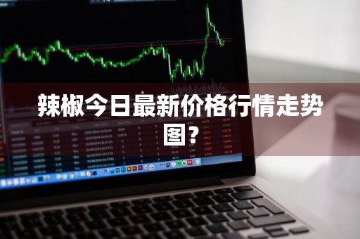 辣椒今日最新价格行情走势图？